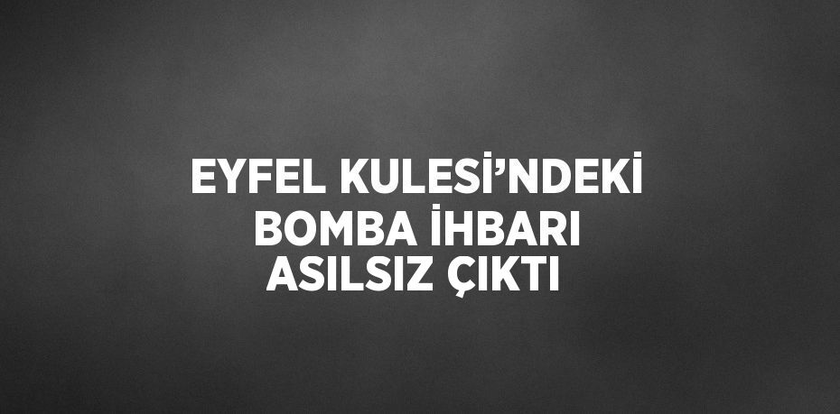 EYFEL KULESİ’NDEKİ BOMBA İHBARI ASILSIZ ÇIKTI