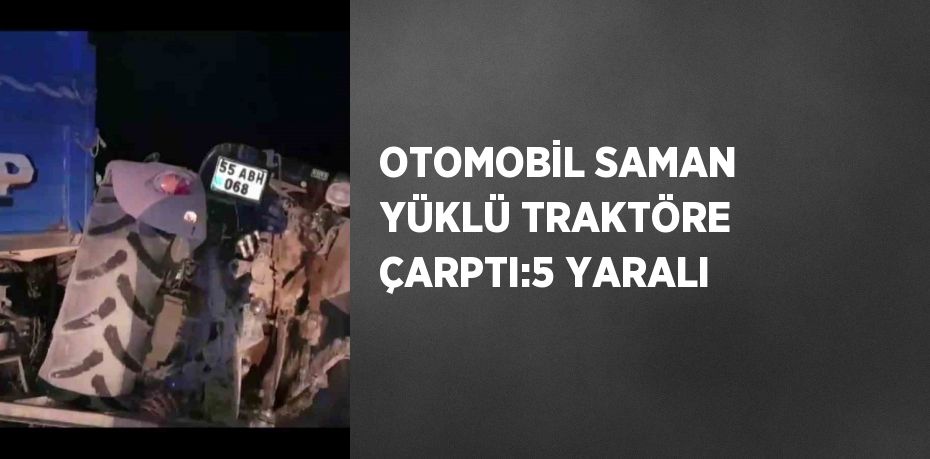 OTOMOBİL SAMAN YÜKLÜ TRAKTÖRE ÇARPTI:5 YARALI