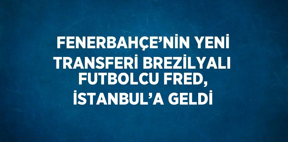 FENERBAHÇE’NİN YENİ TRANSFERİ BREZİLYALI FUTBOLCU FRED, İSTANBUL’A GELDİ