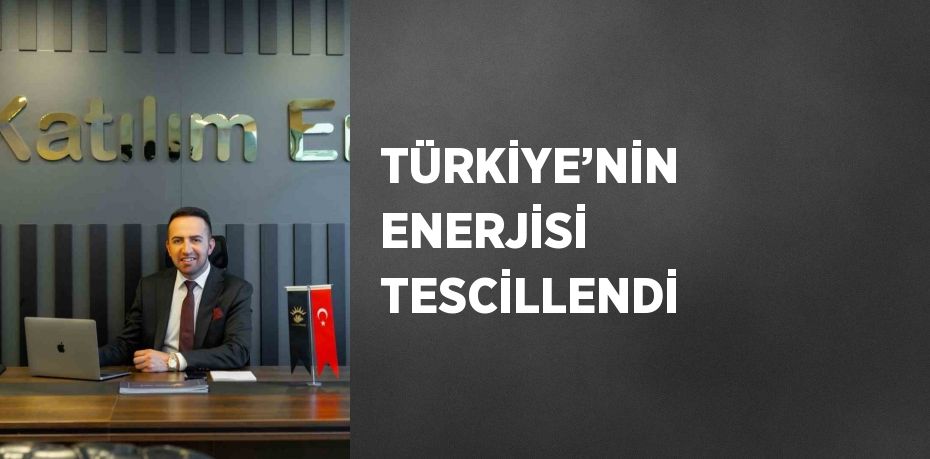 TÜRKİYE’NİN ENERJİSİ TESCİLLENDİ