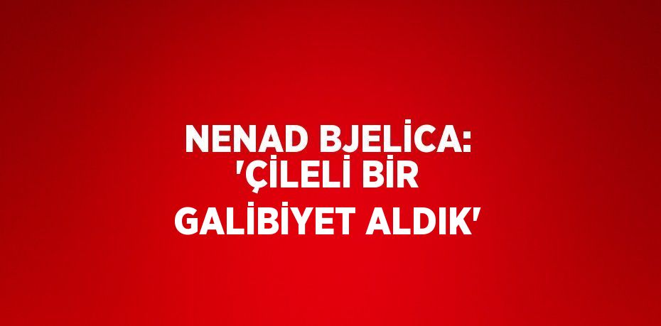 NENAD BJELİCA: 'ÇİLELİ BİR GALİBİYET ALDIK'