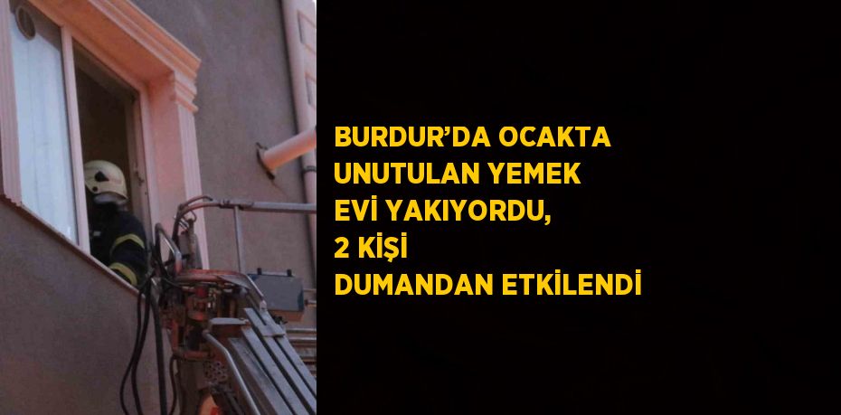 BURDUR’DA OCAKTA UNUTULAN YEMEK EVİ YAKIYORDU, 2 KİŞİ DUMANDAN ETKİLENDİ