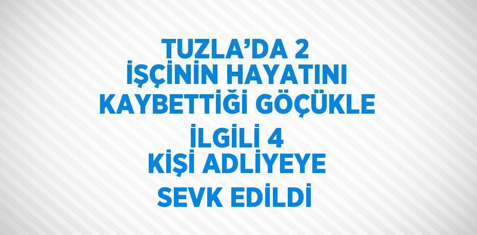 TUZLA’DA 2 İŞÇİNİN HAYATINI KAYBETTİĞİ GÖÇÜKLE İLGİLİ 4 KİŞİ ADLİYEYE SEVK EDİLDİ