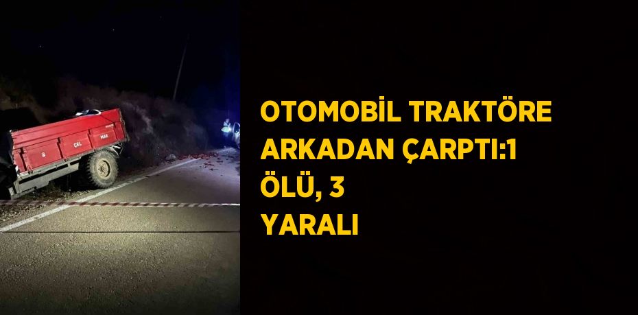 OTOMOBİL TRAKTÖRE ARKADAN ÇARPTI:1 ÖLÜ, 3 YARALI