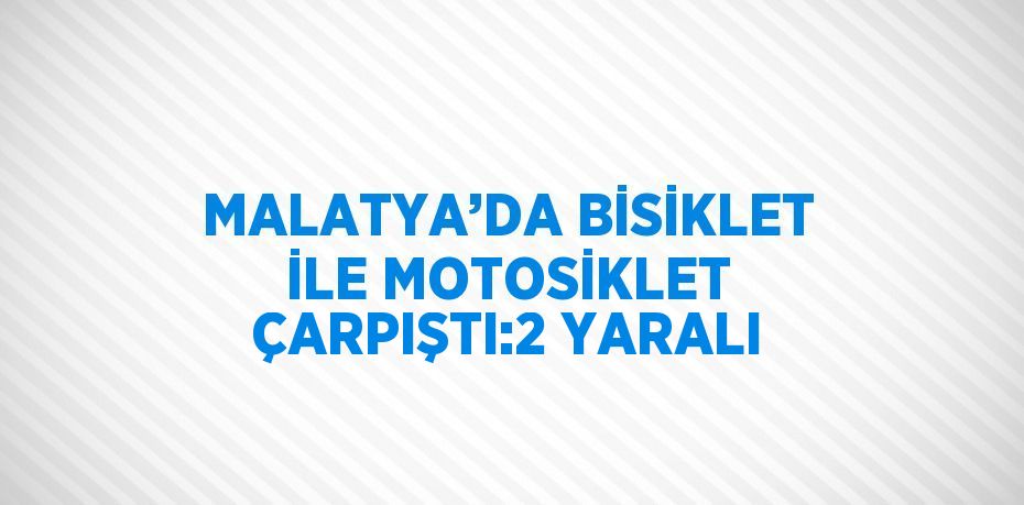 MALATYA’DA BİSİKLET İLE MOTOSİKLET ÇARPIŞTI:2 YARALI