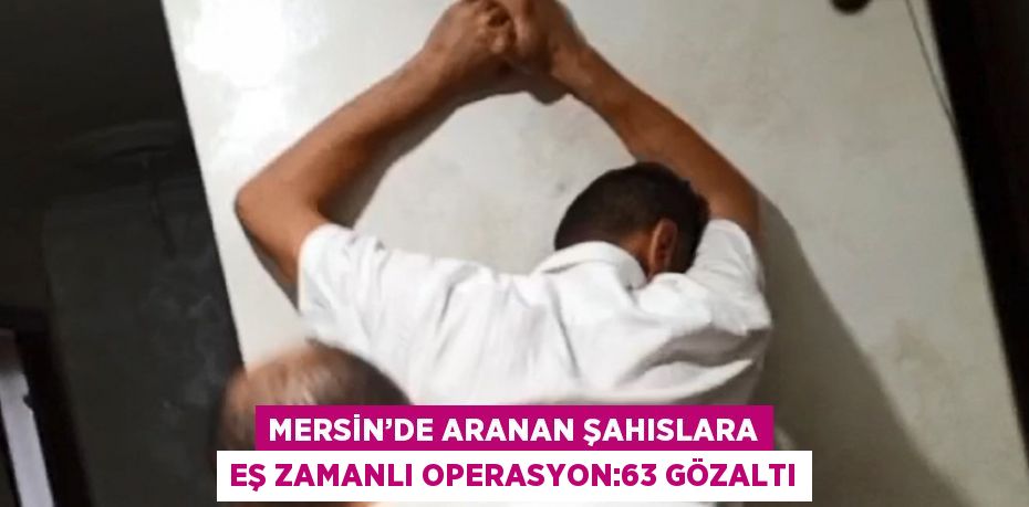 MERSİN’DE ARANAN ŞAHISLARA EŞ ZAMANLI OPERASYON:63 GÖZALTI