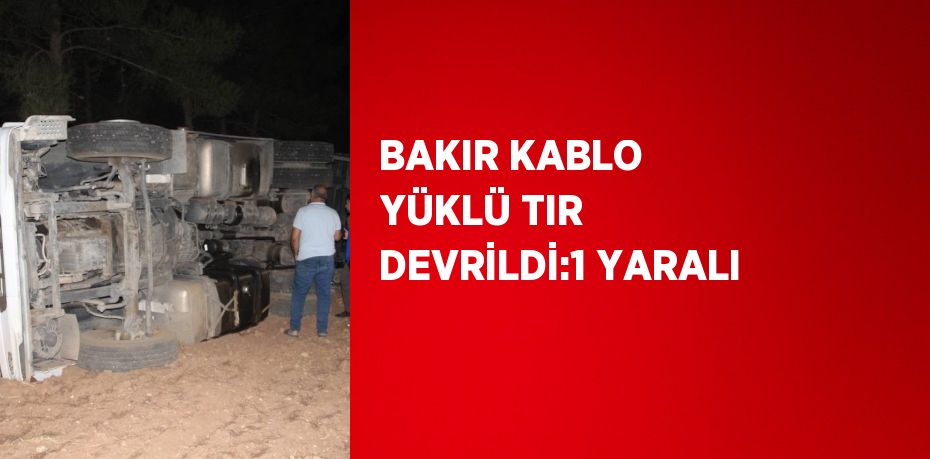 BAKIR KABLO YÜKLÜ TIR DEVRİLDİ:1 YARALI