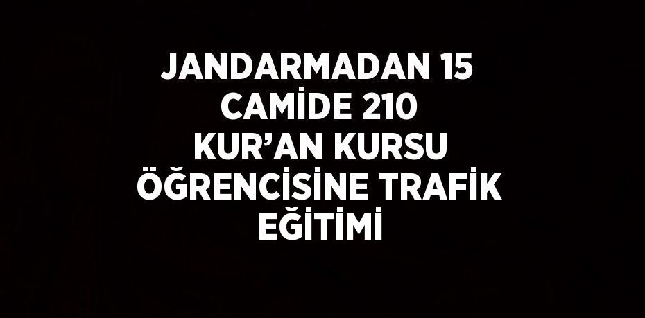 JANDARMADAN 15 CAMİDE 210 KUR’AN KURSU ÖĞRENCİSİNE TRAFİK EĞİTİMİ