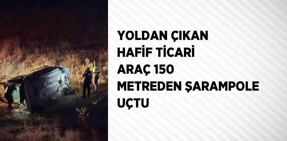 YOLDAN ÇIKAN HAFİF TİCARİ ARAÇ 150 METREDEN ŞARAMPOLE UÇTU