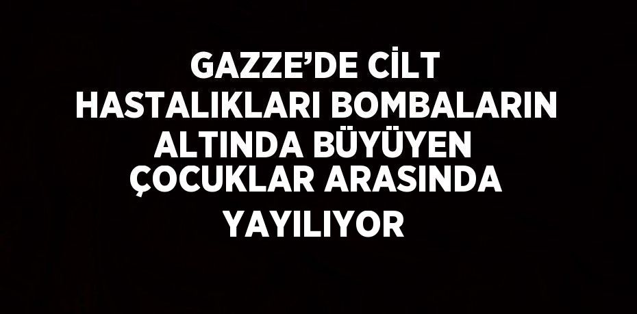 GAZZE’DE CİLT HASTALIKLARI BOMBALARIN ALTINDA BÜYÜYEN ÇOCUKLAR ARASINDA YAYILIYOR