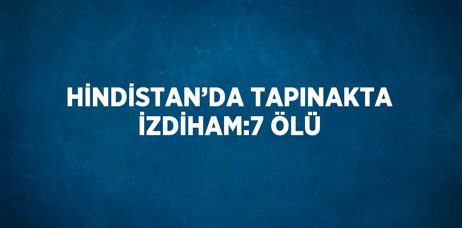 HİNDİSTAN’DA TAPINAKTA İZDİHAM:7 ÖLÜ