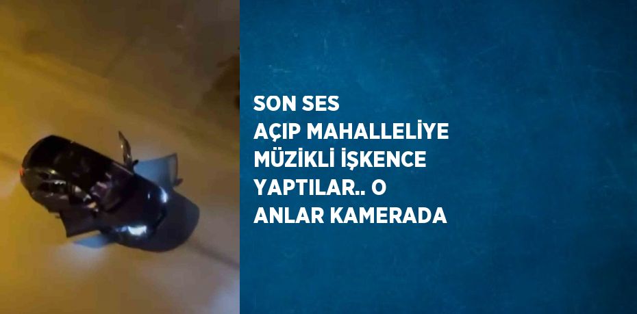 SON SES AÇIP MAHALLELİYE MÜZİKLİ İŞKENCE YAPTILAR.. O ANLAR KAMERADA