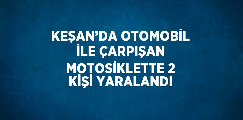 KEŞAN’DA OTOMOBİL İLE ÇARPIŞAN MOTOSİKLETTE 2 KİŞİ YARALANDI