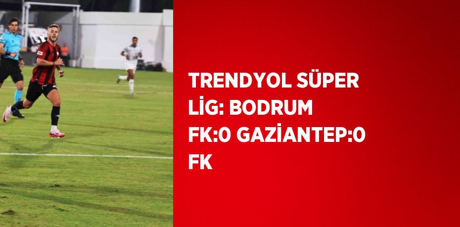 TRENDYOL SÜPER LİG: BODRUM FK:0 GAZİANTEP:0 FK