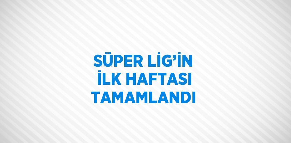 SÜPER LİG’İN İLK HAFTASI TAMAMLANDI