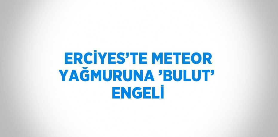 ERCİYES’TE METEOR YAĞMURUNA ’BULUT’ ENGELİ