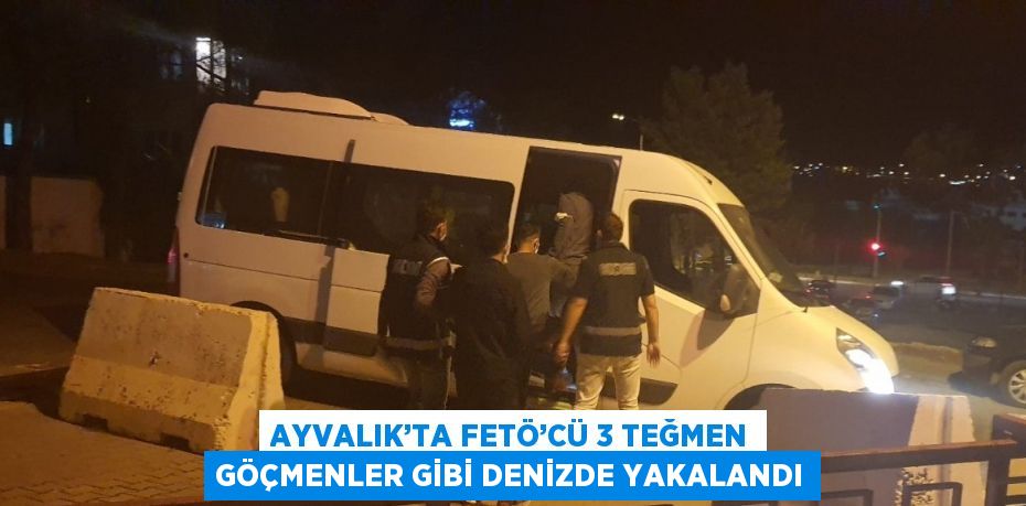 AYVALIK’TA FETÖ’CÜ 3 TEĞMEN GÖÇMENLER GİBİ DENİZDE YAKALANDI