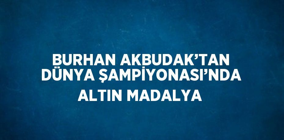 BURHAN AKBUDAK’TAN DÜNYA ŞAMPİYONASI’NDA ALTIN MADALYA