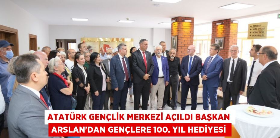 Atatürk Gençlik Merkezi açıldı Başkan Arslan’dan gençlere 100. Yıl hediyesi