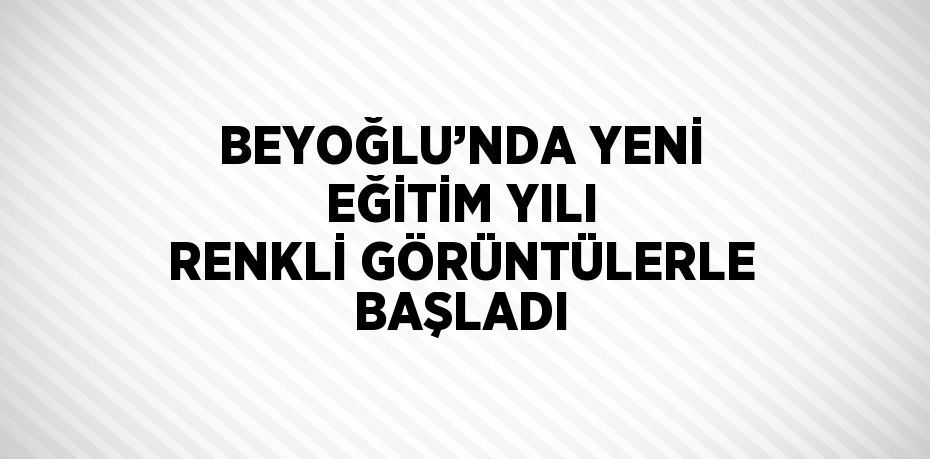 BEYOĞLU’NDA YENİ EĞİTİM YILI RENKLİ GÖRÜNTÜLERLE BAŞLADI