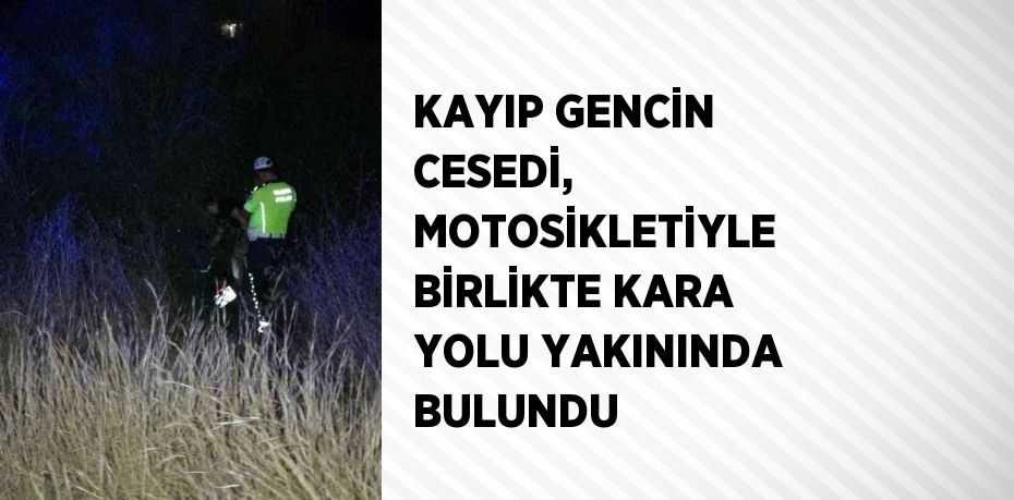 KAYIP GENCİN CESEDİ, MOTOSİKLETİYLE BİRLİKTE KARA YOLU YAKININDA BULUNDU