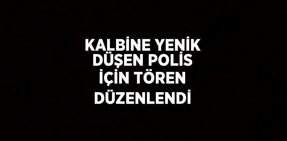 KALBİNE YENİK DÜŞEN POLİS İÇİN TÖREN DÜZENLENDİ