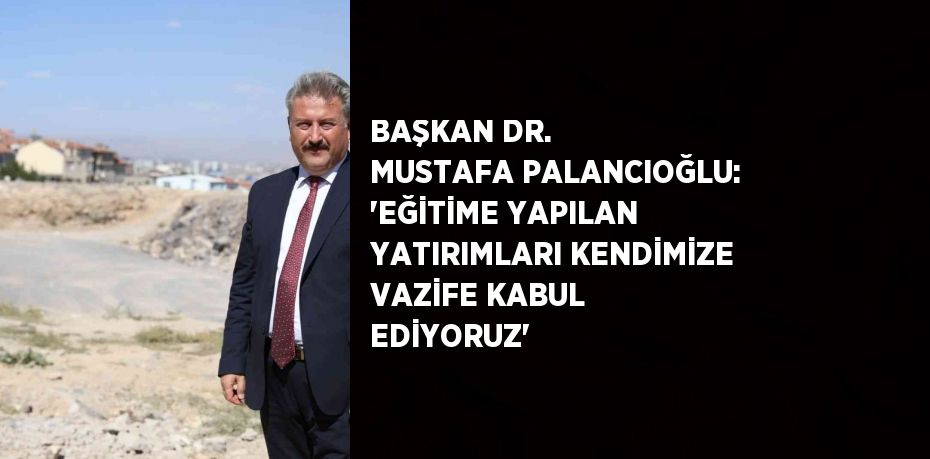 BAŞKAN DR. MUSTAFA PALANCIOĞLU: 'EĞİTİME YAPILAN YATIRIMLARI KENDİMİZE VAZİFE KABUL EDİYORUZ'