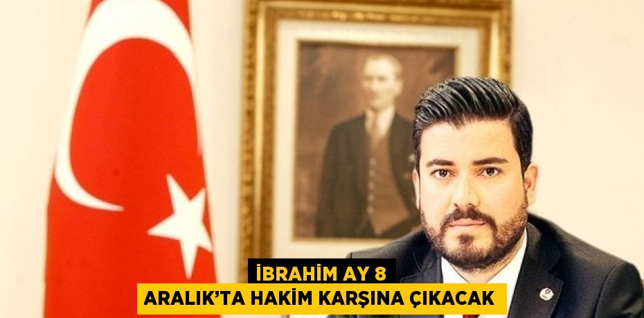 İBRAHİM AY 8 ARALIK’TA HAKİM KARŞINA ÇIKACAK