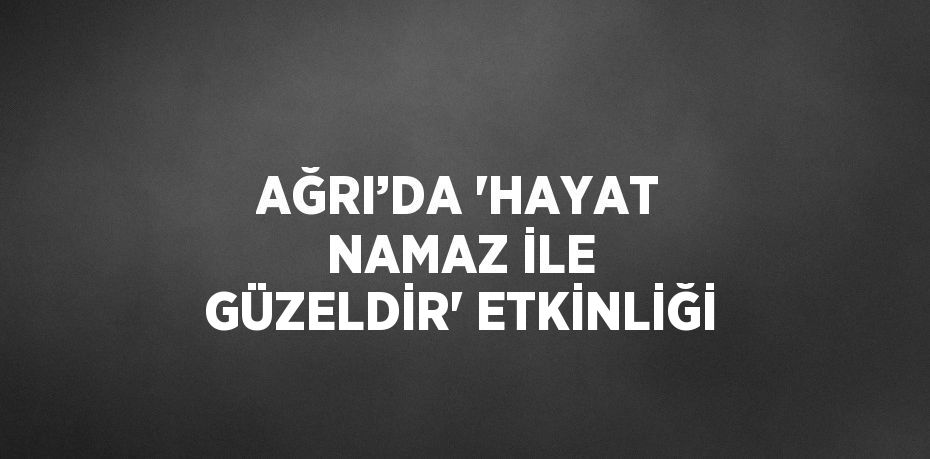 AĞRI’DA 'HAYAT NAMAZ İLE GÜZELDİR' ETKİNLİĞİ