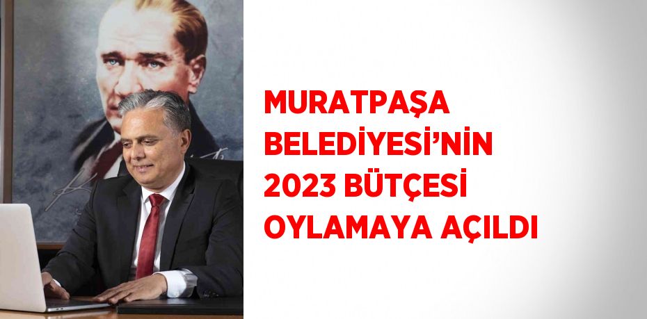 MURATPAŞA BELEDİYESİ’NİN 2023 BÜTÇESİ OYLAMAYA AÇILDI