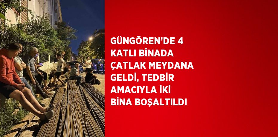 GÜNGÖREN’DE 4 KATLI BİNADA ÇATLAK MEYDANA GELDİ, TEDBİR AMACIYLA İKİ BİNA BOŞALTILDI