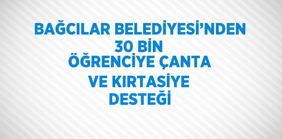 BAĞCILAR BELEDİYESİ’NDEN 30 BİN ÖĞRENCİYE ÇANTA VE KIRTASİYE DESTEĞİ