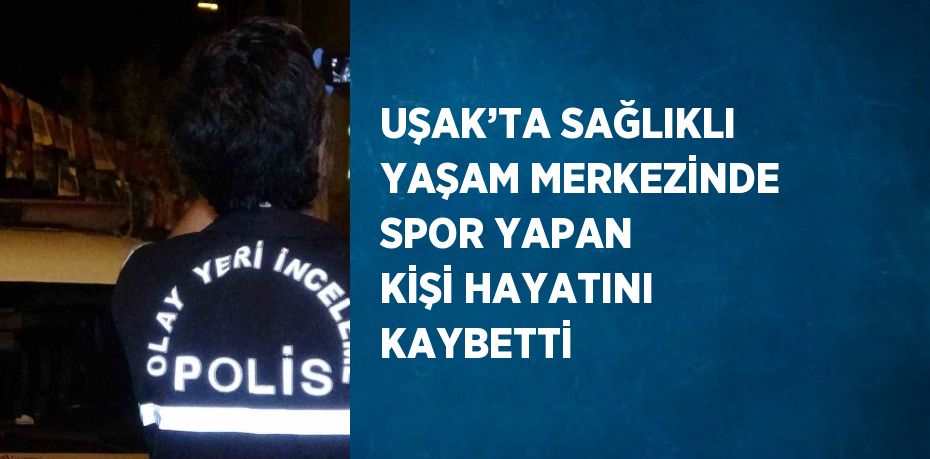 UŞAK’TA SAĞLIKLI YAŞAM MERKEZİNDE SPOR YAPAN KİŞİ HAYATINI KAYBETTİ