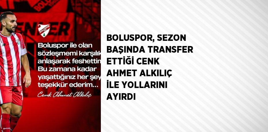 BOLUSPOR, SEZON BAŞINDA TRANSFER ETTİĞİ CENK AHMET ALKILIÇ İLE YOLLARINI AYIRDI