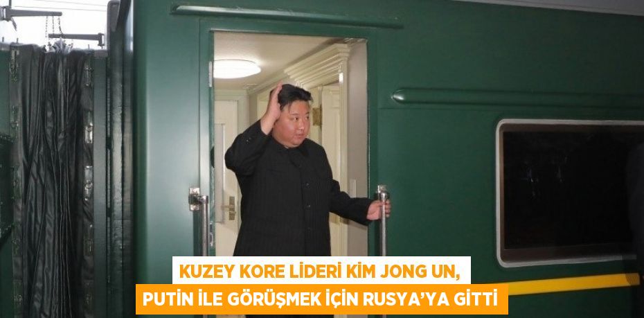 KUZEY KORE LİDERİ KİM JONG UN, PUTİN İLE GÖRÜŞMEK İÇİN RUSYA’YA GİTTİ