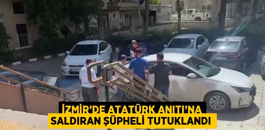 İZMİR’DE ATATÜRK ANITI’NA SALDIRAN ŞÜPHELİ TUTUKLANDI