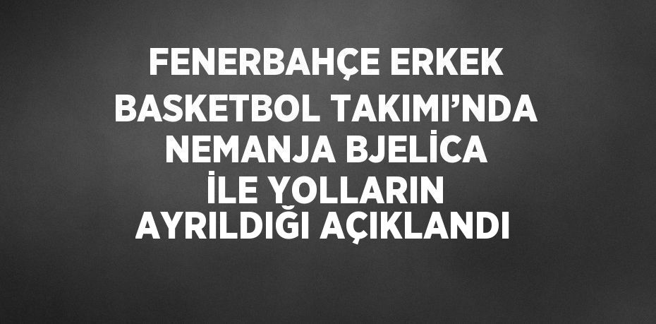 FENERBAHÇE ERKEK BASKETBOL TAKIMI’NDA NEMANJA BJELİCA İLE YOLLARIN AYRILDIĞI AÇIKLANDI