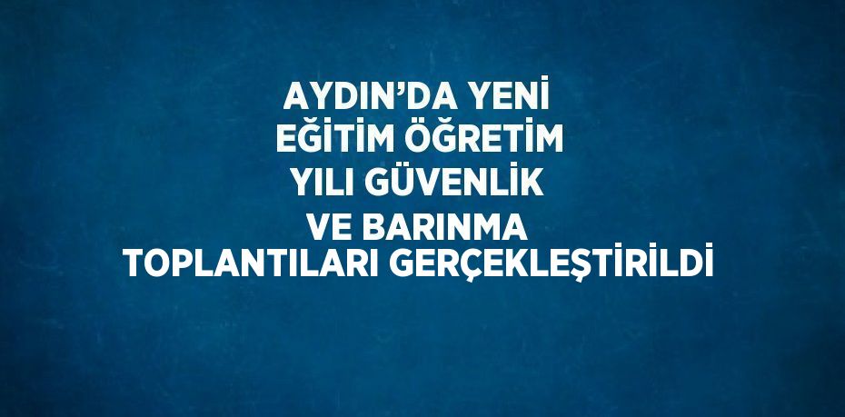 AYDIN’DA YENİ EĞİTİM ÖĞRETİM YILI GÜVENLİK VE BARINMA TOPLANTILARI GERÇEKLEŞTİRİLDİ