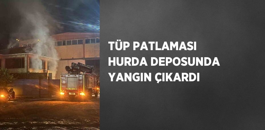 TÜP PATLAMASI HURDA DEPOSUNDA YANGIN ÇIKARDI