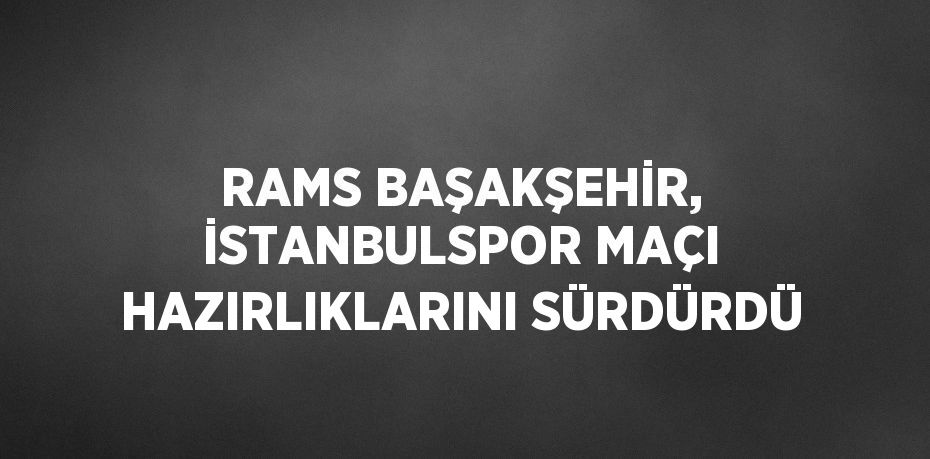 RAMS BAŞAKŞEHİR, İSTANBULSPOR MAÇI HAZIRLIKLARINI SÜRDÜRDÜ