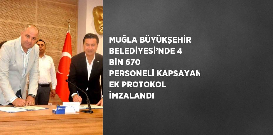 MUĞLA BÜYÜKŞEHİR BELEDİYESİ’NDE 4 BİN 670 PERSONELİ KAPSAYAN EK PROTOKOL İMZALANDI