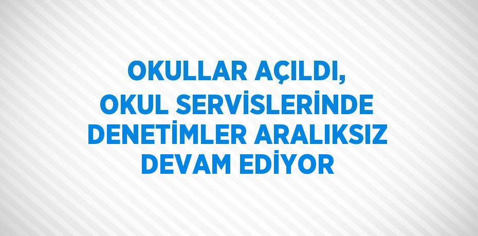 OKULLAR AÇILDI, OKUL SERVİSLERİNDE DENETİMLER ARALIKSIZ DEVAM EDİYOR