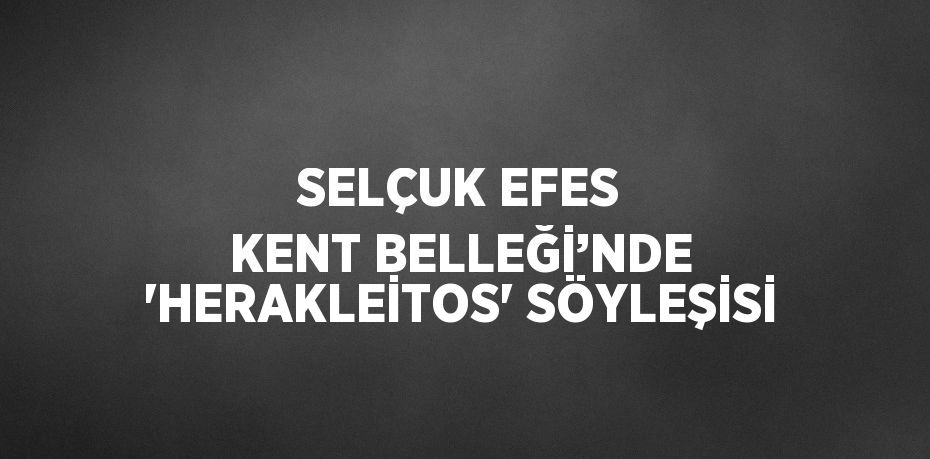 SELÇUK EFES KENT BELLEĞİ’NDE 'HERAKLEİTOS' SÖYLEŞİSİ