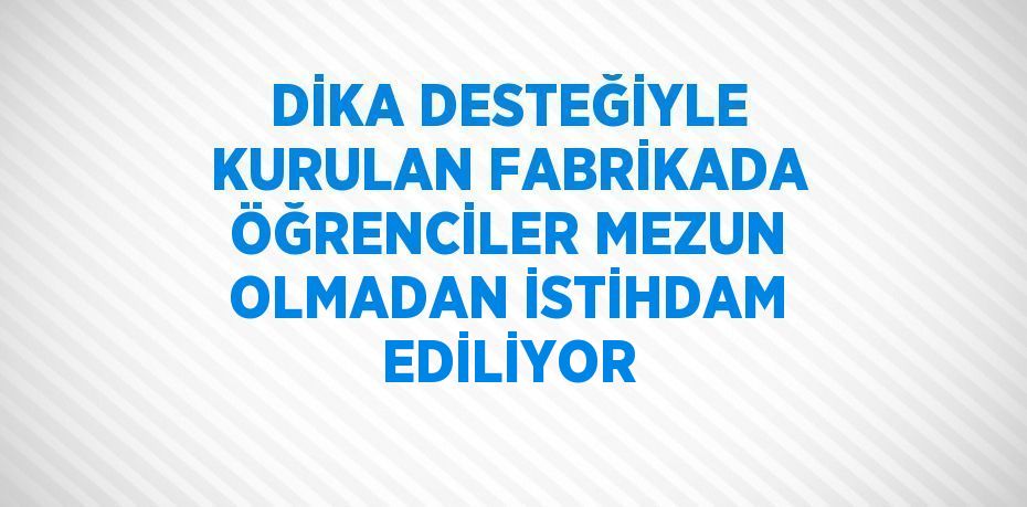 DİKA DESTEĞİYLE KURULAN FABRİKADA ÖĞRENCİLER MEZUN OLMADAN İSTİHDAM EDİLİYOR