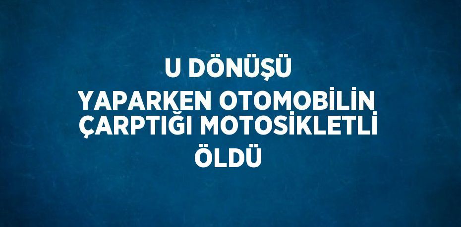 U DÖNÜŞÜ YAPARKEN OTOMOBİLİN ÇARPTIĞI MOTOSİKLETLİ ÖLDÜ