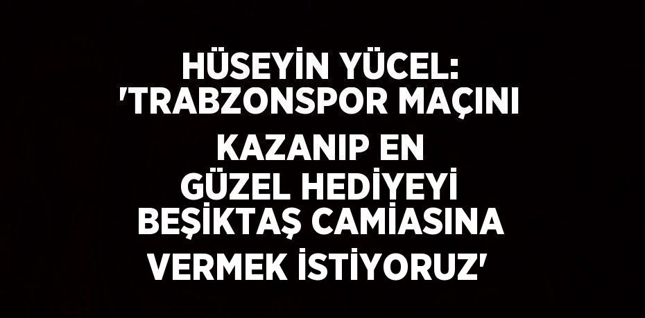 HÜSEYİN YÜCEL: 'TRABZONSPOR MAÇINI KAZANIP EN GÜZEL HEDİYEYİ BEŞİKTAŞ CAMİASINA VERMEK İSTİYORUZ'