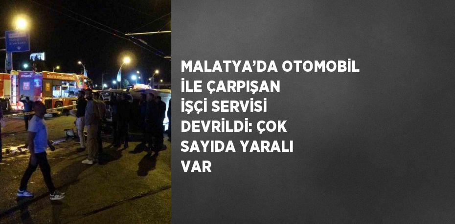 MALATYA’DA OTOMOBİL İLE ÇARPIŞAN İŞÇİ SERVİSİ DEVRİLDİ: ÇOK SAYIDA YARALI VAR