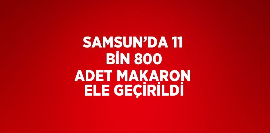 SAMSUN’DA 11 BİN 800 ADET MAKARON ELE GEÇİRİLDİ