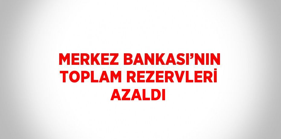 MERKEZ BANKASI’NIN TOPLAM REZERVLERİ AZALDI