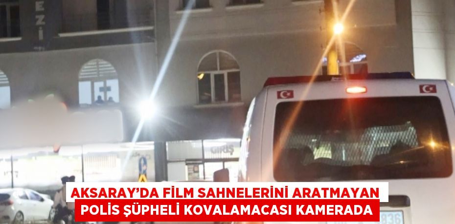 AKSARAY’DA FİLM SAHNELERİNİ ARATMAYAN POLİS ŞÜPHELİ KOVALAMACASI KAMERADA